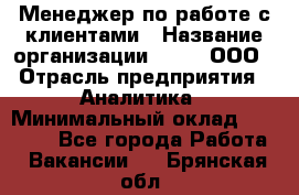 Менеджер по работе с клиентами › Название организации ­ Btt, ООО › Отрасль предприятия ­ Аналитика › Минимальный оклад ­ 35 000 - Все города Работа » Вакансии   . Брянская обл.